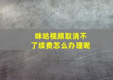 咪咕视频取消不了续费怎么办理呢