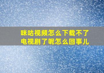 咪咕视频怎么下载不了电视剧了呢怎么回事儿