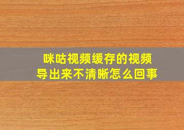 咪咕视频缓存的视频导出来不清晰怎么回事