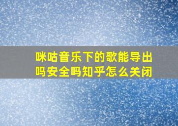 咪咕音乐下的歌能导出吗安全吗知乎怎么关闭