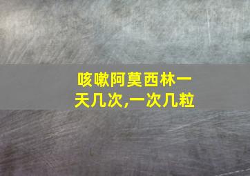 咳嗽阿莫西林一天几次,一次几粒