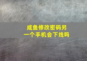 咸鱼修改密码另一个手机会下线吗