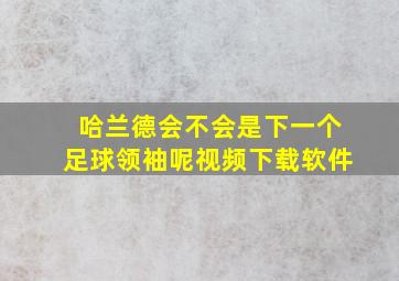 哈兰德会不会是下一个足球领袖呢视频下载软件