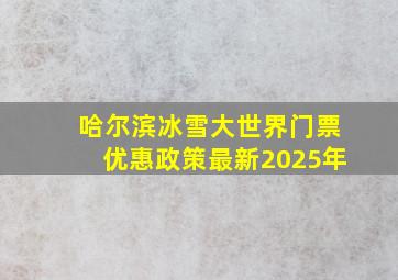 哈尔滨冰雪大世界门票优惠政策最新2025年