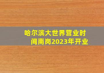 哈尔滨大世界营业时间南岗2023年开业