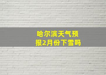 哈尔滨天气预报2月份下雪吗