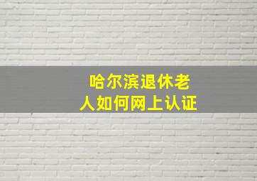 哈尔滨退休老人如何网上认证