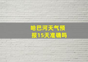 哈巴河天气预报15天准确吗