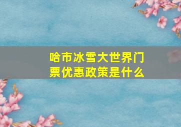 哈市冰雪大世界门票优惠政策是什么