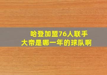 哈登加盟76人联手大帝是哪一年的球队啊