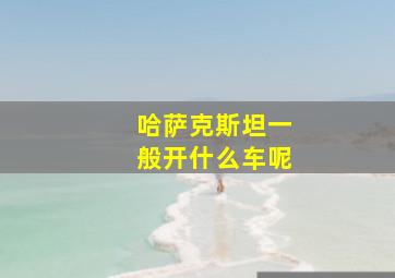 哈萨克斯坦一般开什么车呢