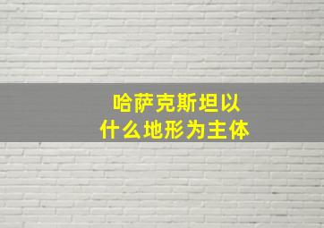 哈萨克斯坦以什么地形为主体