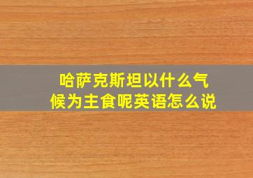 哈萨克斯坦以什么气候为主食呢英语怎么说