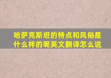 哈萨克斯坦的特点和风俗是什么样的呢英文翻译怎么说