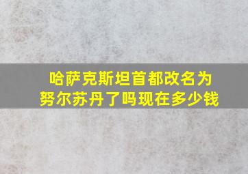 哈萨克斯坦首都改名为努尔苏丹了吗现在多少钱