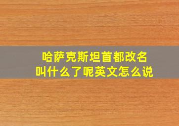 哈萨克斯坦首都改名叫什么了呢英文怎么说