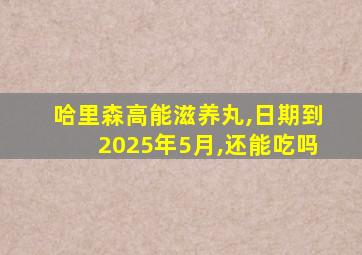 哈里森高能滋养丸,日期到2025年5月,还能吃吗