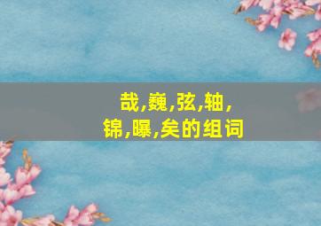 哉,巍,弦,轴,锦,曝,矣的组词