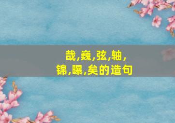 哉,巍,弦,轴,锦,曝,矣的造句