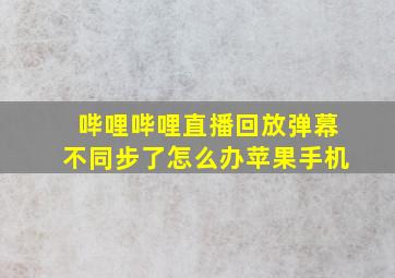 哔哩哔哩直播回放弹幕不同步了怎么办苹果手机