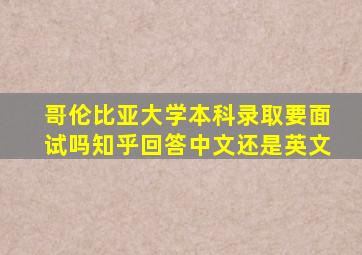 哥伦比亚大学本科录取要面试吗知乎回答中文还是英文