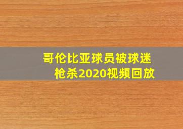 哥伦比亚球员被球迷枪杀2020视频回放