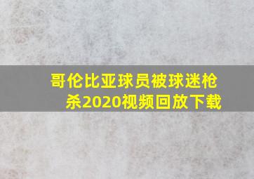 哥伦比亚球员被球迷枪杀2020视频回放下载