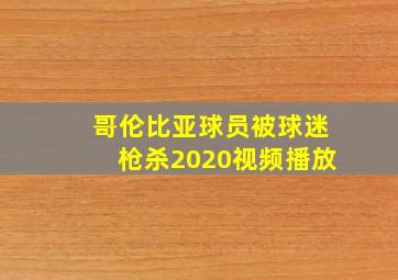 哥伦比亚球员被球迷枪杀2020视频播放