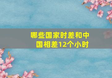 哪些国家时差和中国相差12个小时