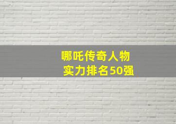 哪吒传奇人物实力排名50强