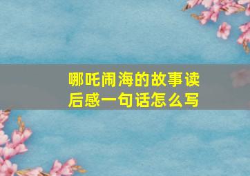 哪吒闹海的故事读后感一句话怎么写