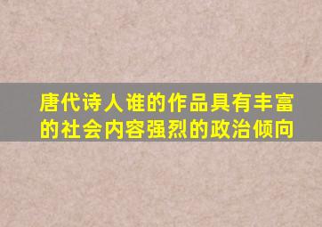 唐代诗人谁的作品具有丰富的社会内容强烈的政治倾向