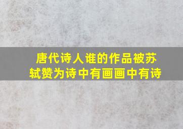 唐代诗人谁的作品被苏轼赞为诗中有画画中有诗