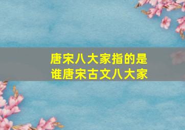 唐宋八大家指的是谁唐宋古文八大家