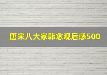 唐宋八大家韩愈观后感500