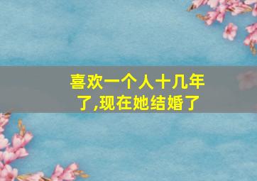 喜欢一个人十几年了,现在她结婚了