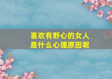 喜欢有野心的女人是什么心理原因呢