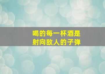 喝的每一杯酒是射向敌人的子弹