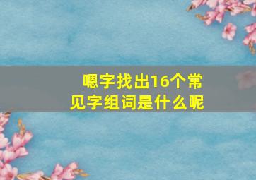 嗯字找出16个常见字组词是什么呢