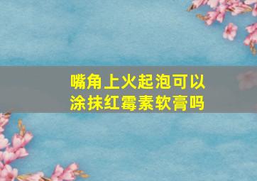 嘴角上火起泡可以涂抹红霉素软膏吗