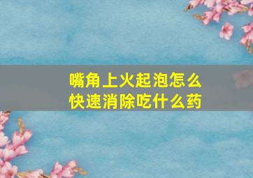 嘴角上火起泡怎么快速消除吃什么药