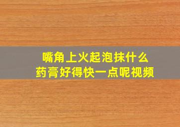 嘴角上火起泡抹什么药膏好得快一点呢视频