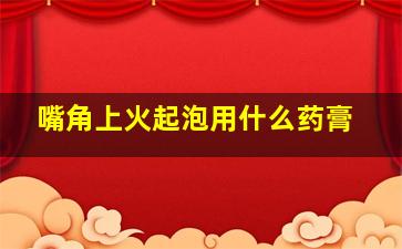 嘴角上火起泡用什么药膏