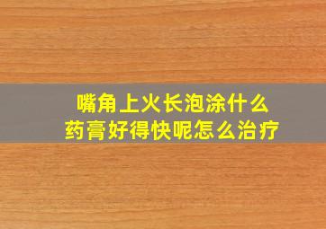 嘴角上火长泡涂什么药膏好得快呢怎么治疗