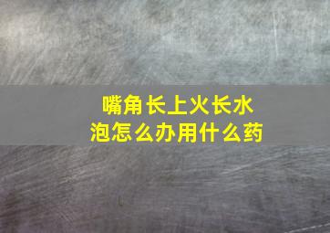 嘴角长上火长水泡怎么办用什么药