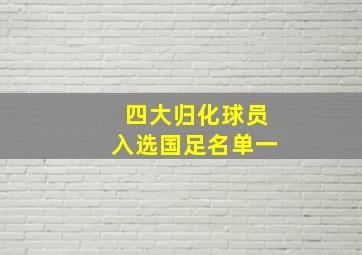 四大归化球员入选国足名单一