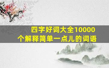 四字好词大全10000个解释简单一点儿的词语