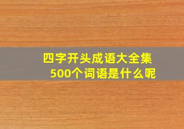 四字开头成语大全集500个词语是什么呢