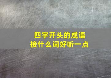 四字开头的成语接什么词好听一点