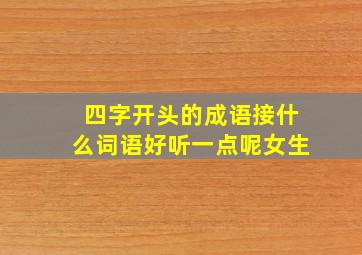 四字开头的成语接什么词语好听一点呢女生